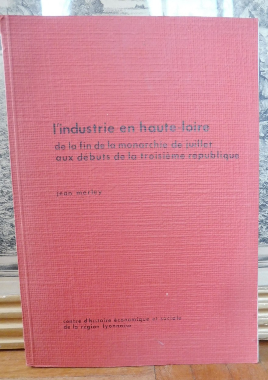 L'Industrie en Haute-Loire de la fin de la monarchie de Juillet (J. Merley) 1972